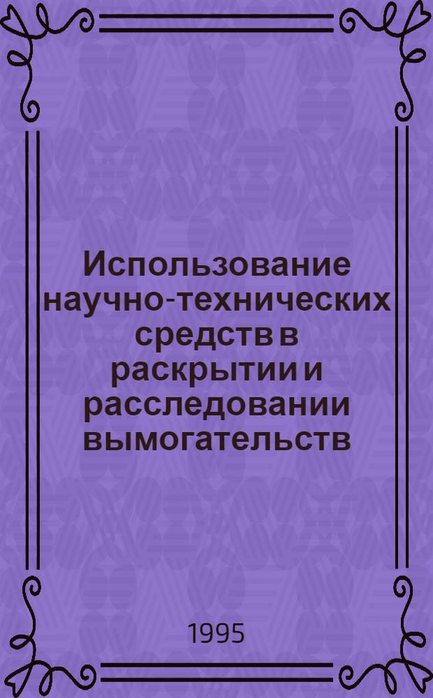 Использование научно-технических средств в раскрытии и расследовании вымогательств : Автореф. дис. на соиск. учен. степ. к.ю.н. : Спец. 12.00.09