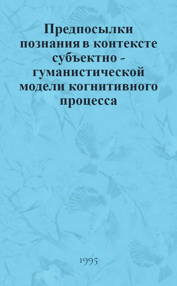 Предпосылки познания в контексте субъектно - гуманистической модели когнитивного процесса : Автореф. дис. на соиск. учен. степ. к.филос.н. : Спец. 09.00.01