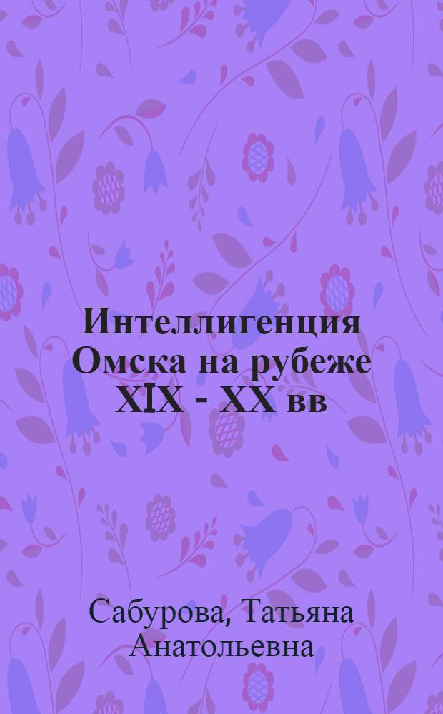 Интеллигенция Омска на рубеже ХIХ - ХХ вв : Автореф. дис. на соиск. учен. степ. к.ист.н. : Спец. 07.00.02