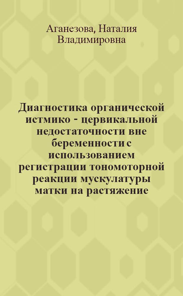 Диагностика органической истмико - цервикальной недостаточности вне беременности с использованием регистрации тономоторной реакции мускулатуры матки на растяжение : Автореф. дис. на соиск. учен. степ. к.м.н. : Спец. 14.00.01