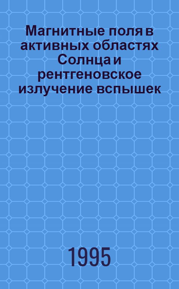Магнитные поля в активных областях Солнца и рентгеновское излучение вспышек : Автореф. дис. на соиск. учен. степ. д.ф.-м.н. : Спец. 01.04.02