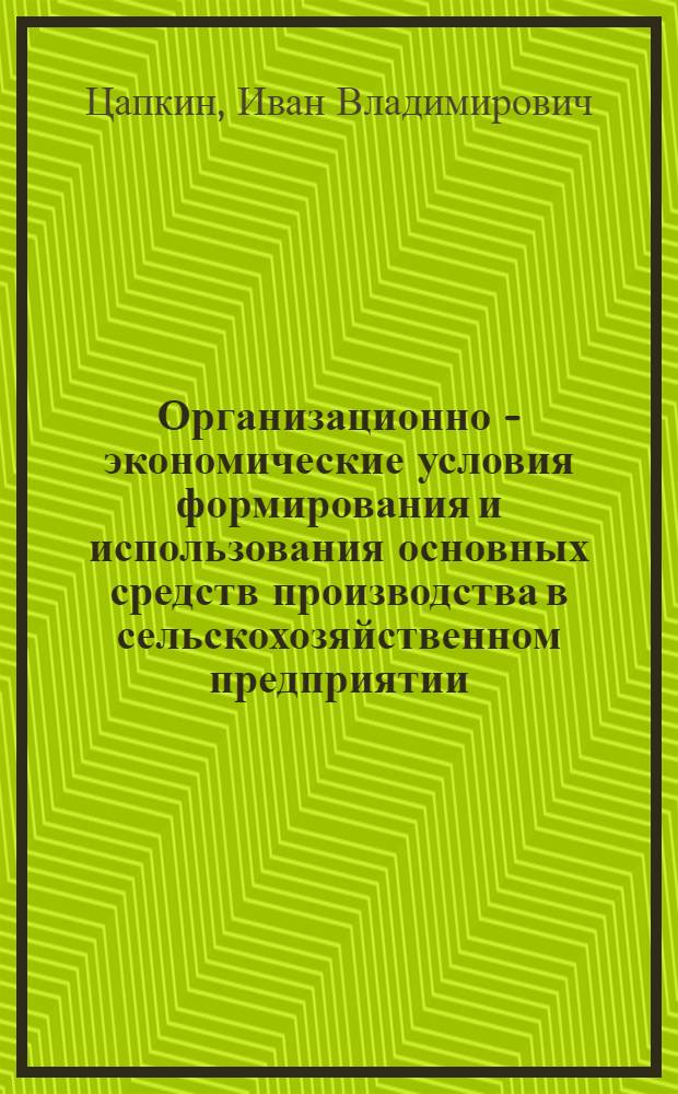 Организационно - экономические условия формирования и использования основных средств производства в сельскохозяйственном предприятии : Автореф. дис. на соиск. учен. степ. к.э.н. : Спец. 08.00.05