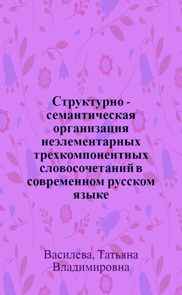 Структурно - семантическая организация неэлементарных трехкомпонентных словосочетаний в современном русском языке : Автореф. дис. на соиск. учен. степ. к.филол.н. : Спец. 10.02.01