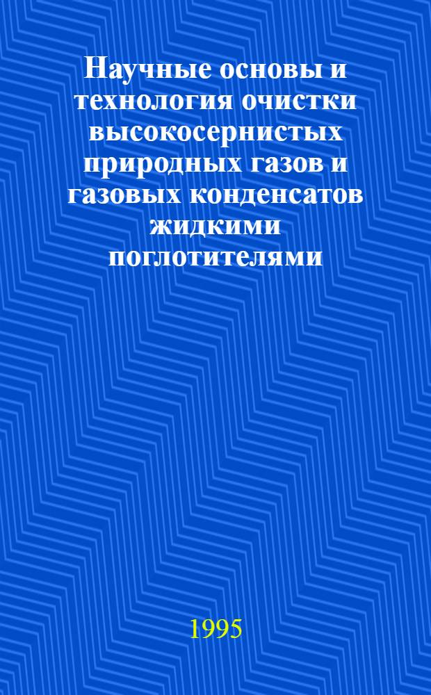 Научные основы и технология очистки высокосернистых природных газов и газовых конденсатов жидкими поглотителями : Автореф. дис. на соиск. учен. степ. д.т.н. : Спец. 11.00.11