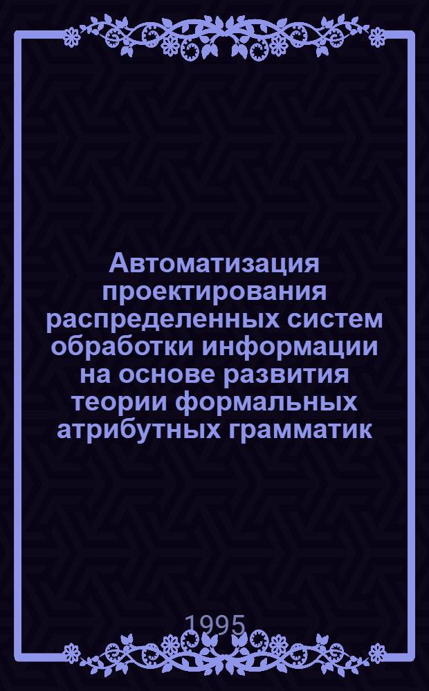 Автоматизация проектирования распределенных систем обработки информации на основе развития теории формальных атрибутных грамматик : Автореф. дис. на соиск. учен. степ. д.т.н. : Спец. 05.13.12