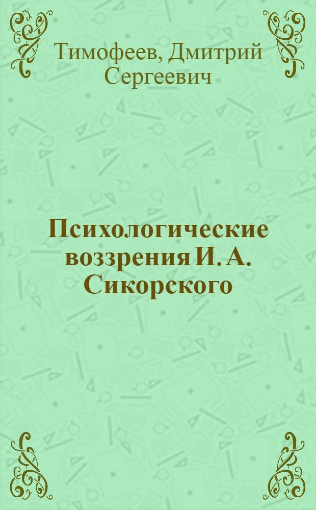 Психологические воззрения И. А. Сикорского : Автореф. дис. на соиск. учен. степ. к.психол.н. : Спец. 19.00.01