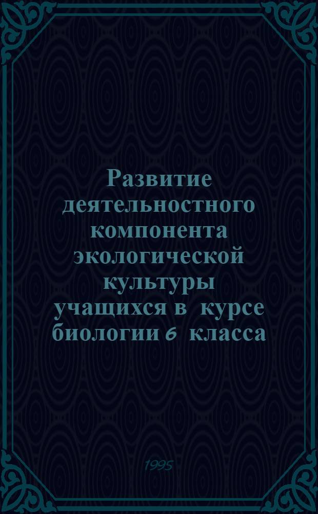 Развитие деятельностного компонента экологической культуры учащихся в курсе биологии 6 класса : Автореф. дис. на соиск. учен. степ. к.п.н. : Спец. 13.00.02