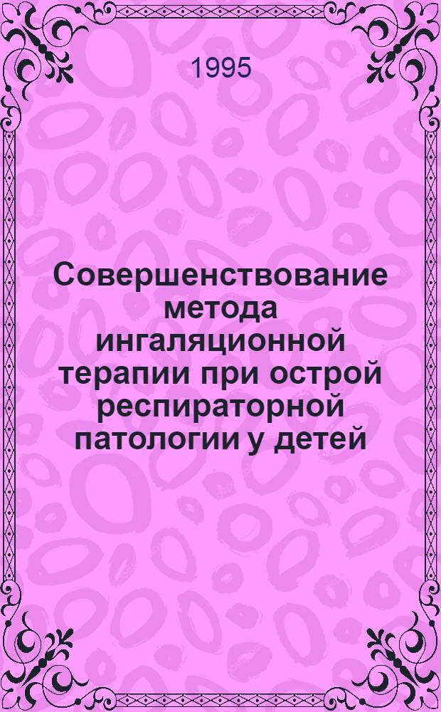 Совершенствование метода ингаляционной терапии при острой респираторной патологии у детей : Автореф. дис. на соиск. учен. степ. к.м.н. : Спец. 14.00.09
