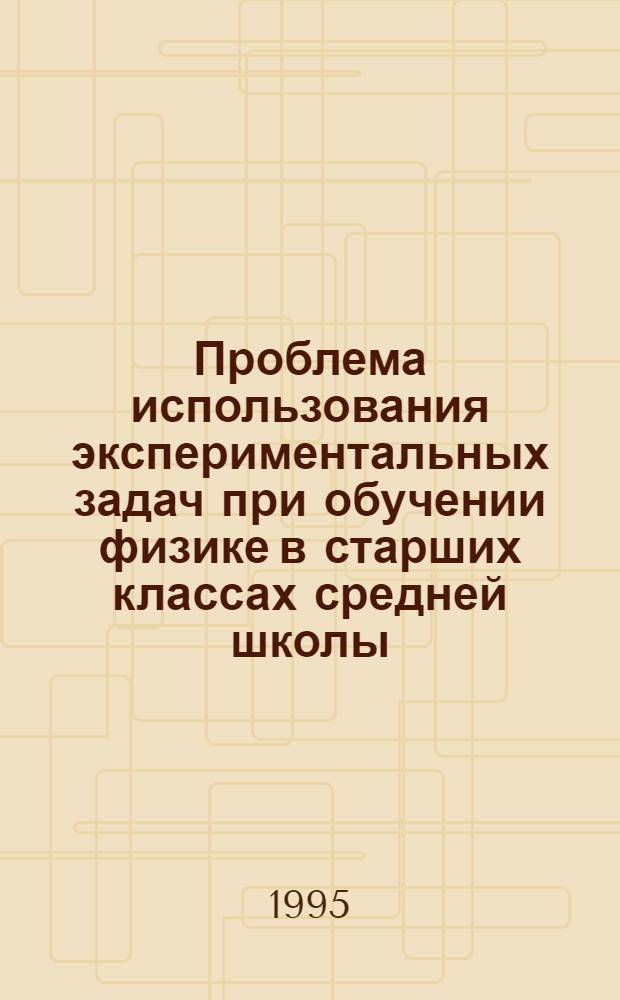 Проблема использования экспериментальных задач при обучении физике в старших классах средней школы : Автореф. дис. на соиск. учен. степ. к.п.н. : Спец. 13.00.02