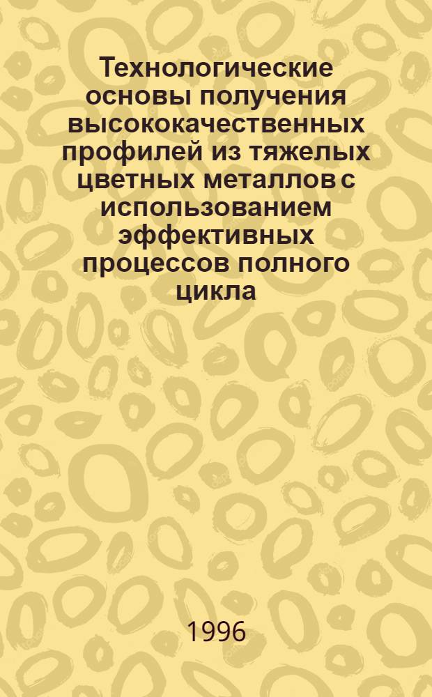 Технологические основы получения высококачественных профилей из тяжелых цветных металлов с использованием эффективных процессов полного цикла : Автореф. дис. на соиск. учен. степ. д.т.н. : Спец. 05.16.05