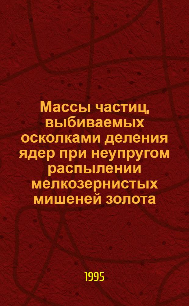 Массы частиц, выбиваемых осколками деления ядер при неупругом распылении мелкозернистых мишеней золота : Автореф. дис. на соиск. учен. степ. к.ф.-м.н. : Спец. 01.04.16