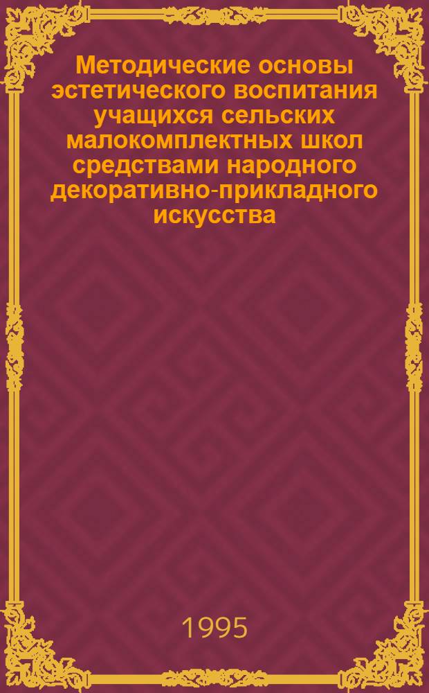 Методические основы эстетического воспитания учащихся сельских малокомплектных школ средствами народного декоративно-прикладного искусства : Автореф. дис. на соиск. учен. степ. д.п.н. : Спец. 13.00.02