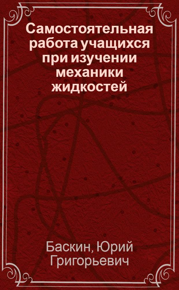 Самостоятельная работа учащихся при изучении механики жидкостей : Автореф. дис. на соиск. учен. степ. к.п.н. : Спец. 13.00.02