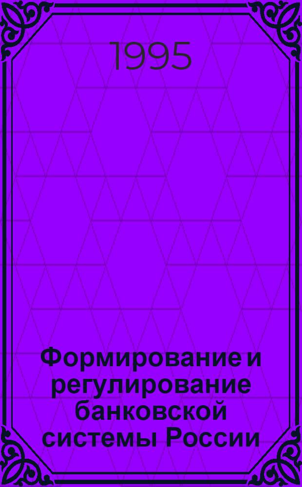 Формирование и регулирование банковской системы России : Автореф. дис. на соиск. учен. степ. к.э.н. : Спец. 08.00.10