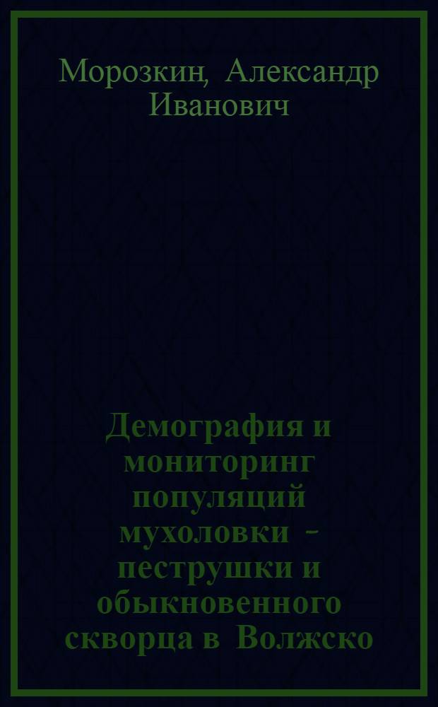 Демография и мониторинг популяций мухоловки - пеструшки и обыкновенного скворца в Волжско - Камском государственном заповеднике (в сравнении с другими частями их гнездового ареала) : Автореф. дис. на соиск. учен. степ. к.б.н. : Спец. 11.00.11