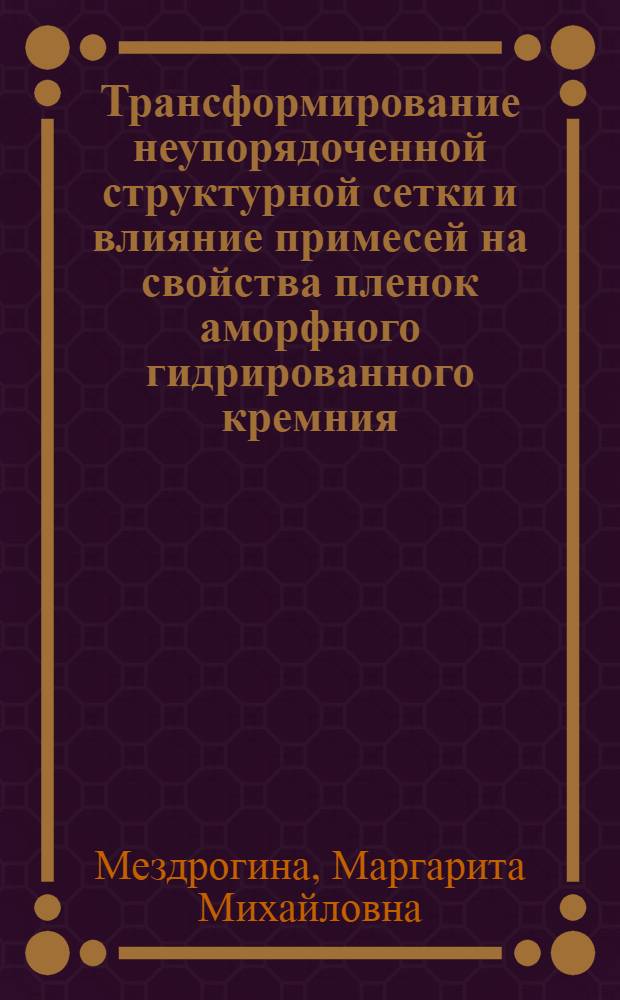 Трансформирование неупорядоченной структурной сетки и влияние примесей на свойства пленок аморфного гидрированного кремния : Автореф. дис. на соиск. учен. степ. д.ф.-м.н. : Спец. 01.04.10