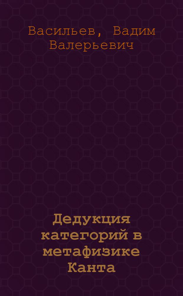 Дедукция категорий в метафизике Канта : Автореф. дис. на соиск. учен. степ. к.филос.н. : Спец. 09.00.03