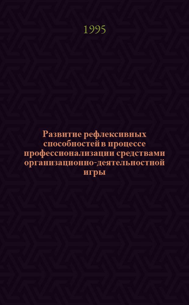 Развитие рефлексивных способностей в процессе профессионализации средствами организационно-деятельностной игры : Автореф. дис. на соиск. учен. степ. к.психол.н. : Спец. 19.00.07