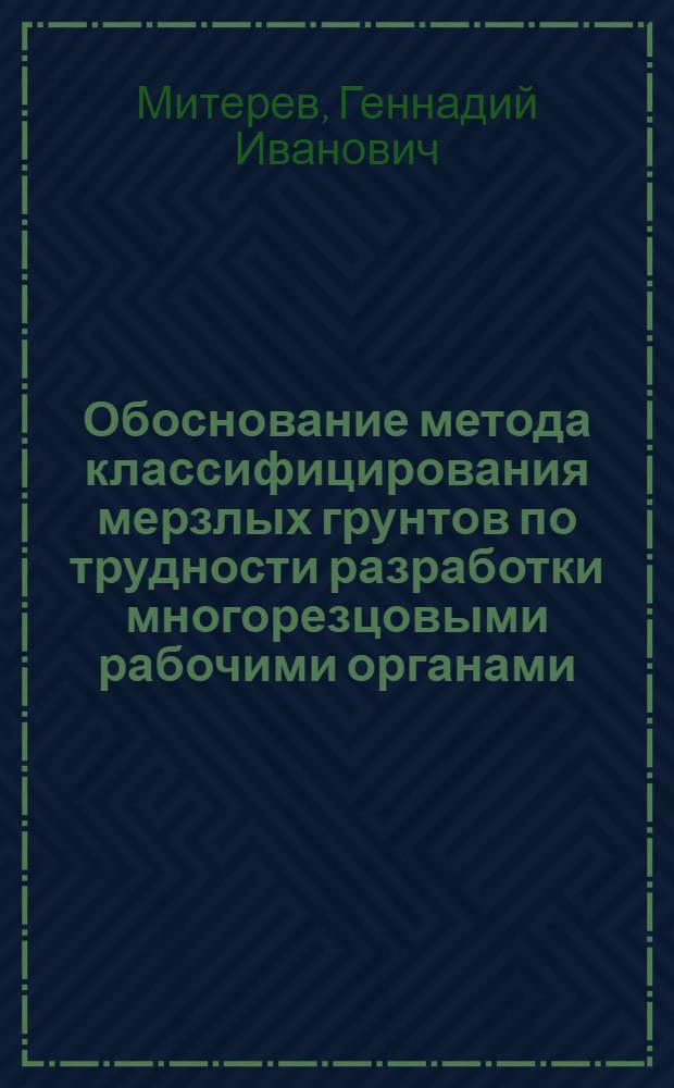 Обоснование метода классифицирования мерзлых грунтов по трудности разработки многорезцовыми рабочими органами : Автореф. дис. на соиск. учен. степ. к.т.н. : Спец. 05.05.04