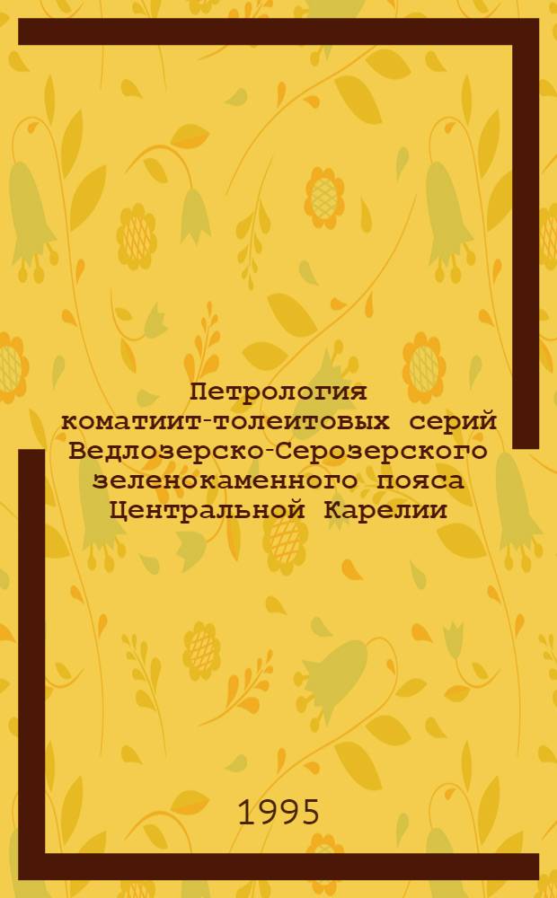 Петрология коматиит-толеитовых серий Ведлозерско-Серозерского зеленокаменного пояса Центральной Карелии : Автореф. дис. на соиск. учен. степ. к.г.-м.н. : Спец. 04.00.08