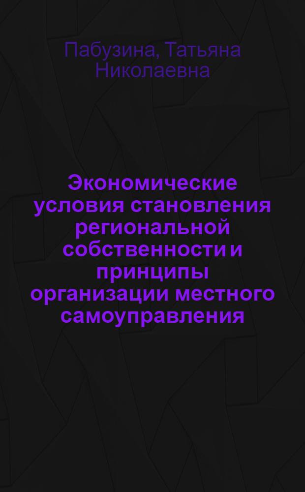 Экономические условия становления региональной собственности и принципы организации местного самоуправления : Автореф. дис. на соиск. учен. степ. к.э.н. : Спец. 08.00.01