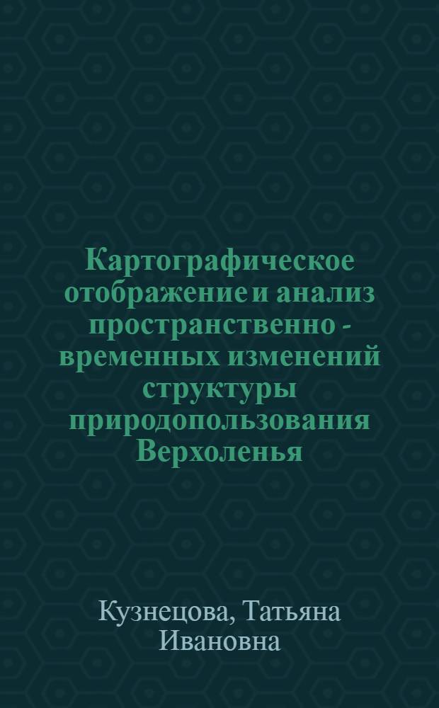 Картографическое отображение и анализ пространственно - временных изменений структуры природопользования Верхоленья : Автореф. дис. на соиск. учен. степ. к.г.н. : Спец. 11.00.11