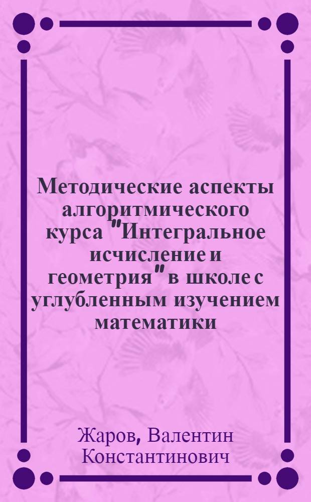 Методические аспекты алгоритмического курса "Интегральное исчисление и геометрия" в школе с углубленным изучением математики : Автореф. дис. на соиск. учен. степ. к.п.н. : Спец. 13.00.02