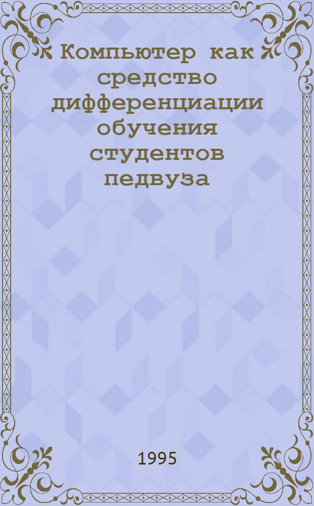 Компьютер как средство дифференциации обучения студентов педвуза: (На прим. информатики) : Автореф. дис. на соиск. учен. степ. к.п.н. : Спец. 13.00.01