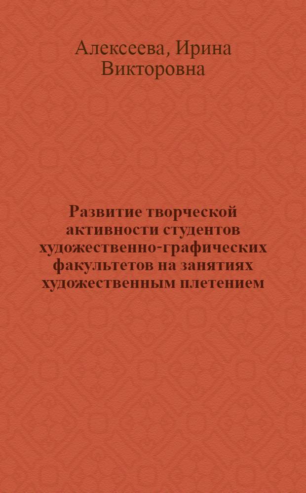 Развитие творческой активности студентов художественно-графических факультетов на занятиях художественным плетением : Автореф. дис. на соиск. учен. степ. к.п.н. : Спец. 13.00.02
