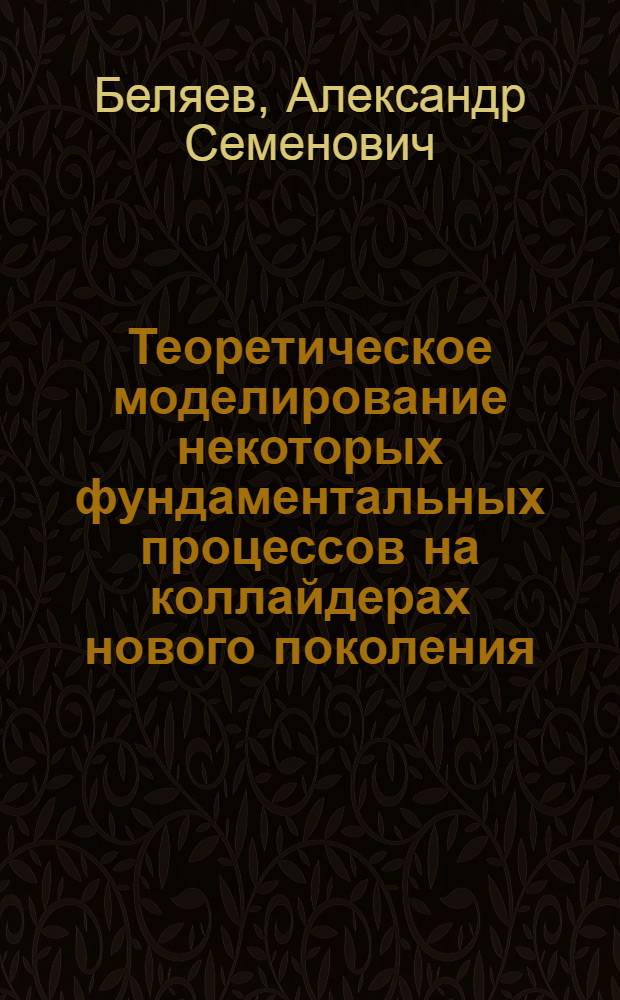 Теоретическое моделирование некоторых фундаментальных процессов на коллайдерах нового поколения : Автореф. дис. на соиск. учен. степ. к.ф.-м.н. : Спец. 01.04.02