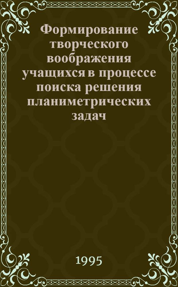 Формирование творческого воображения учащихся в процессе поиска решения планиметрических задач, требующих дополнительных построений : Автореф. дис. на соиск. учен. степ. к.п.н. : Спец. 13.00.02