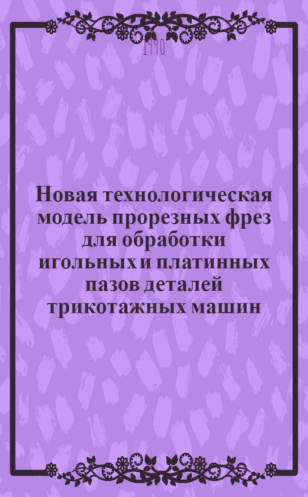 Новая технологическая модель прорезных фрез для обработки игольных и платинных пазов деталей трикотажных машин : Автореф. дис. на соиск. учен. степ. к.т.н. : Спец. 05.03.01