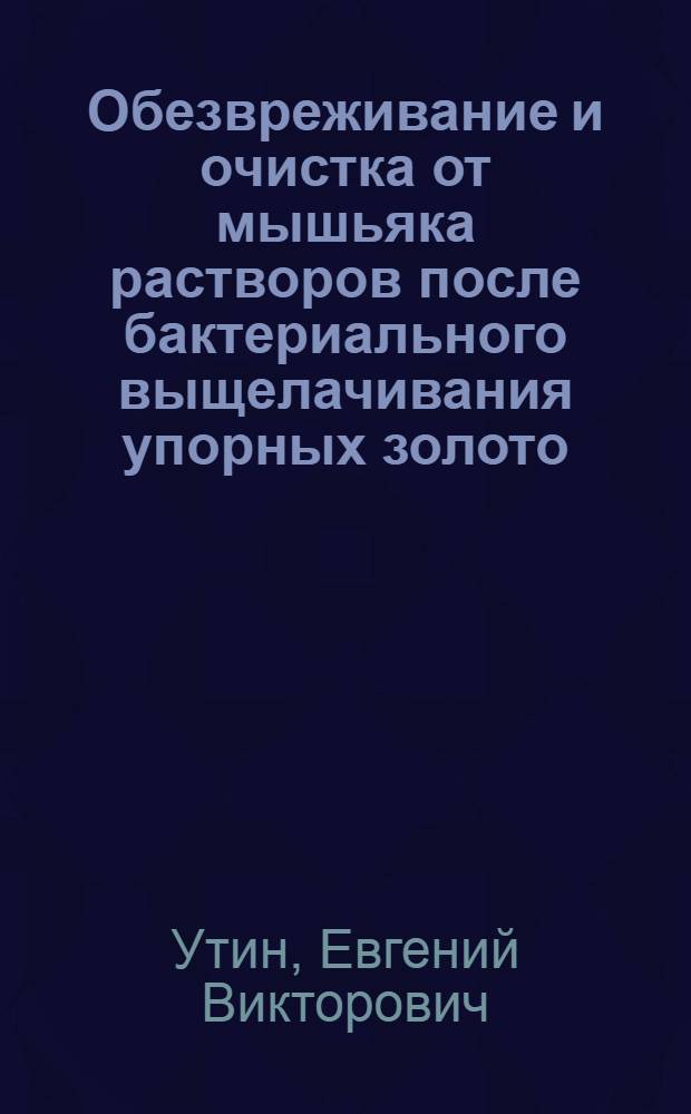 Обезвреживание и очистка от мышьяка растворов после бактериального выщелачивания упорных золото - мышьяковых концентратов : Автореф. дис. на соиск. учен. степ. к.т.н. : Спец. 05.16.03