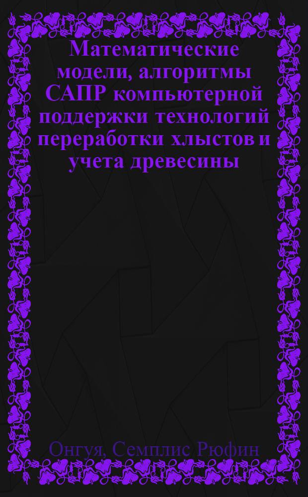 Математические модели, алгоритмы САПР компьютерной поддержки технологий переработки хлыстов и учета древесины : Автореф. дис. на соиск. учен. степ. к.т.н. : Спец. 05.13.12