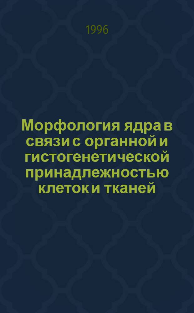 Морфология ядра в связи с органной и гистогенетической принадлежностью клеток и тканей : Автореф. дис. на соиск. учен. степ. д.б.н. : Спец. 14.00.23