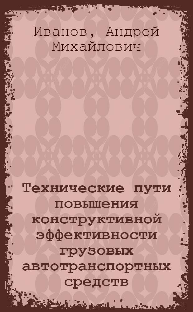 Технические пути повышения конструктивной эффективности грузовых автотранспортных средств : Автореф. дис. на соиск. учен. степ. д.т.н. : Спец. 05.05.03