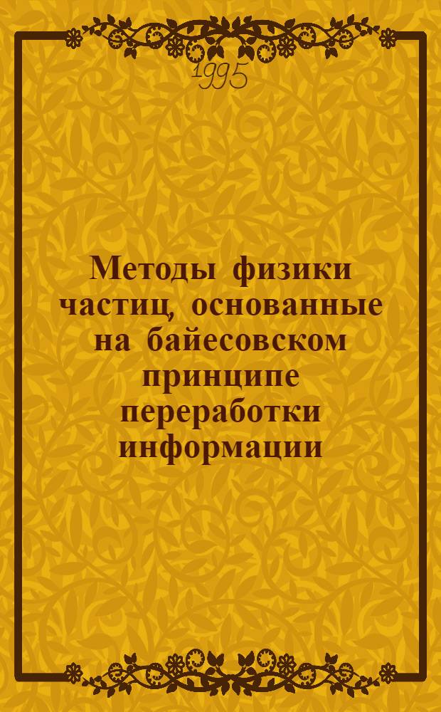 Методы физики частиц, основанные на байесовском принципе переработки информации : Автореф. дис. на соиск. учен. степ. д.ф.-м.н. : Спец. 01.04.16