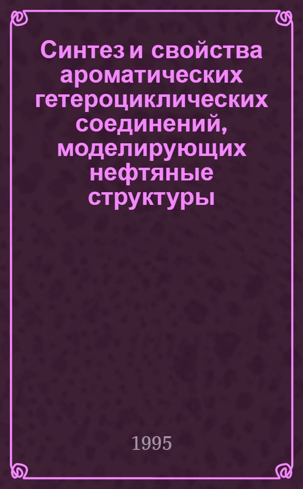 Синтез и свойства ароматических гетероциклических соединений, моделирующих нефтяные структуры : Автореф. дис. на соиск. учен. степ. д.х.н. : Спец. 02.00.03