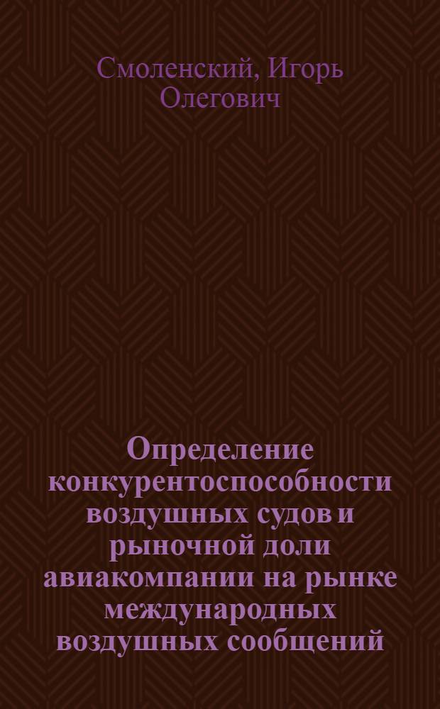 Определение конкурентоспособности воздушных судов и рыночной доли авиакомпании на рынке международных воздушных сообщений : Автореф. дис. на соиск. учен. степ. к.э.н. : Спец. 08.00.05