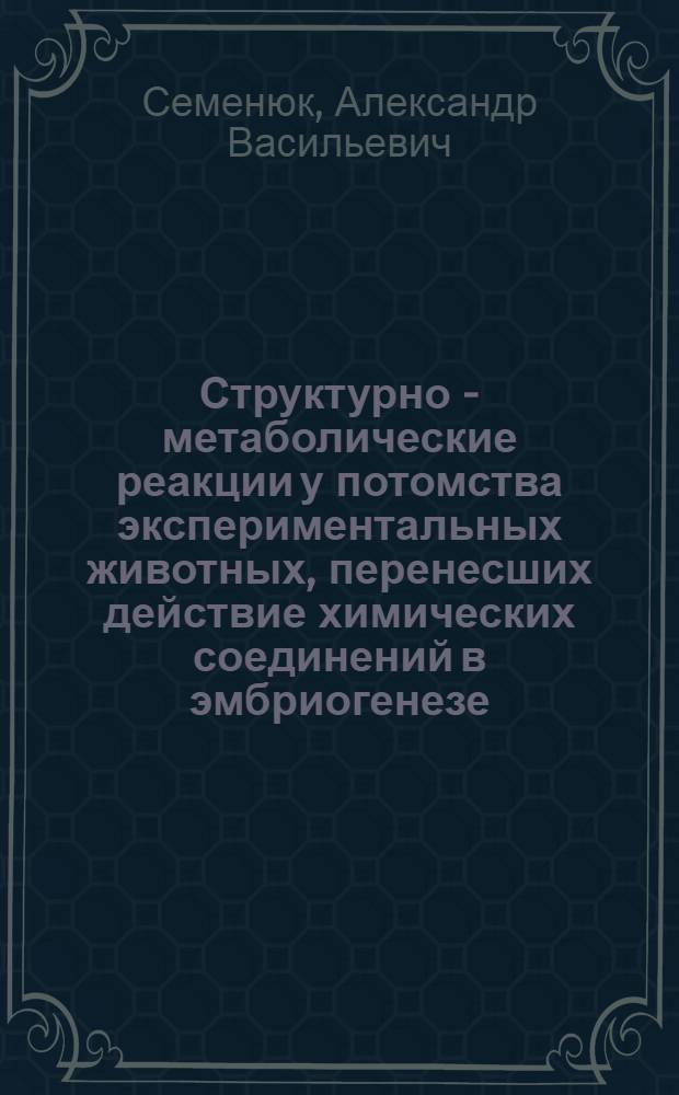 Структурно - метаболические реакции у потомства экспериментальных животных, перенесших действие химических соединений в эмбриогенезе : Автореф. дис. на соиск. учен. степ. д.м.н. : Спец. 14.00.16