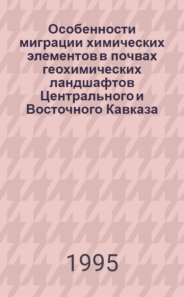 Особенности миграции химических элементов в почвах геохимических ландшафтов Центрального и Восточного Кавказа : Автореф. дис. на соиск. учен. степ. к.с.-х.н. : Спец. 03.00.16