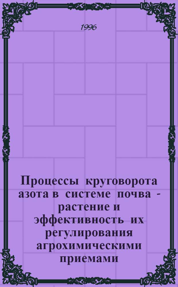 Процессы круговорота азота в системе почва - растение и эффективность их регулирования агрохимическими приемами : Автореф. дис. на соиск. учен. степ. д.б.н. : Спец. 06.01.04