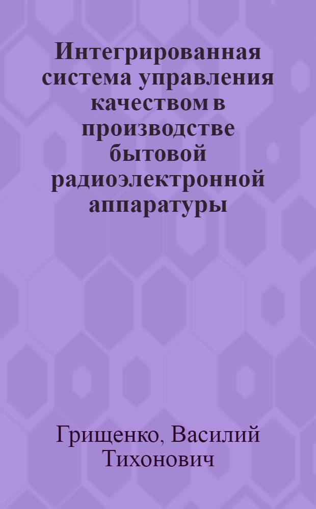 Интегрированная система управления качеством в производстве бытовой радиоэлектронной аппаратуры : Автореф. дис. на соиск. учен. степ. к.т.н. : Спец. 05.13.07