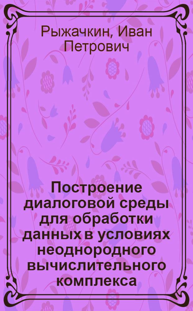 Построение диалоговой среды для обработки данных в условиях неоднородного вычислительного комплекса : Автореф. дис. на соиск. учен. степ. к.ф.-м.н. : Спец. 05.13.15