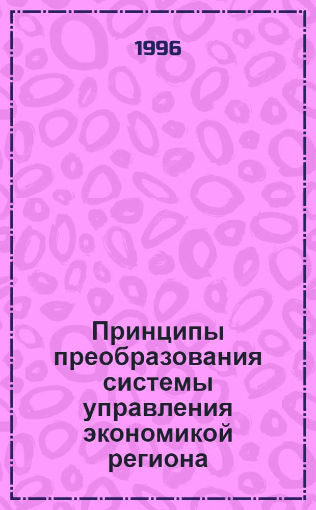 Принципы преобразования системы управления экономикой региона : Автореф. дис. на соиск. учен. степ. д.э.н. : Спец. 08.00.05