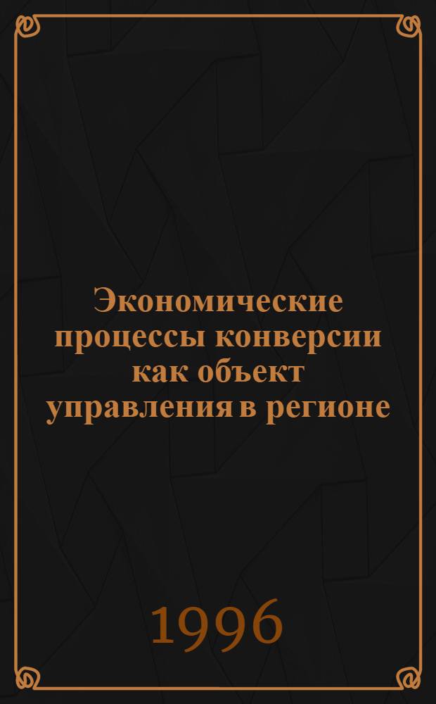 Экономические процессы конверсии как объект управления в регионе : Автореф. дис. на соиск. учен. степ. д.э.н. : Спец. 08.00.05