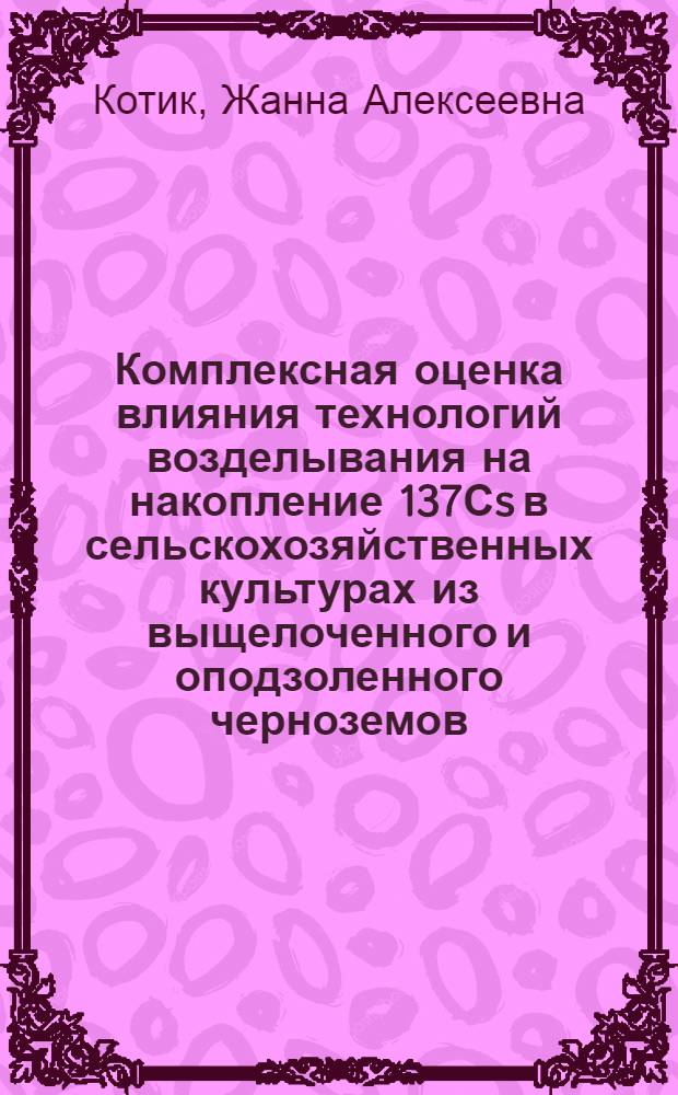 Комплексная оценка влияния технологий возделывания на накопление 137Сs в сельскохозяйственных культурах из выщелоченного и оподзоленного черноземов : Автореф. дис. на соиск. учен. степ. к.б.н. : Спец. 03.00.01