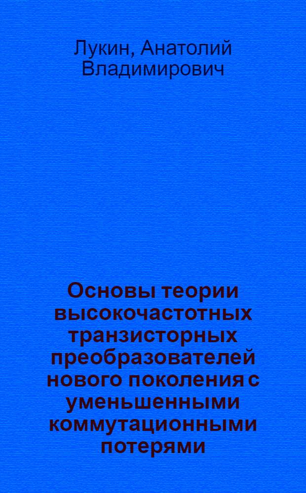 Основы теории высокочастотных транзисторных преобразователей нового поколения с уменьшенными коммутационными потерями : Автореф. дис. на соиск. учен. степ. д.т.н. : Спец. 05.09.12