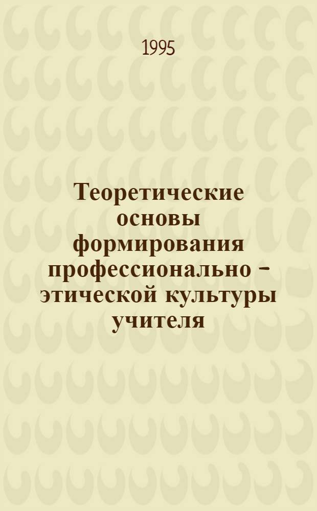 Теоретические основы формирования профессионально - этической культуры учителя : Автореф. дис. на соиск. учен. степ. д.п.н. : Спец. 13.00.01