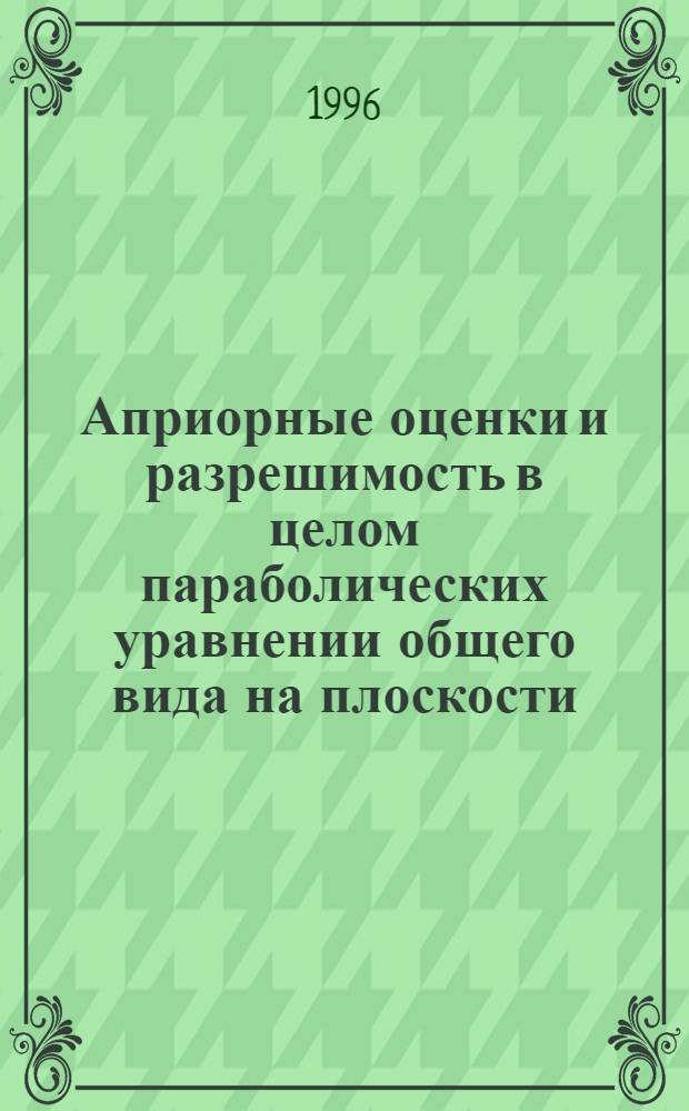 Априорные оценки и разрешимость в целом параболических уравнении общего вида на плоскости : Автореф. дис. на соиск. учен. степ. к.ф.-м.н. : Спец. 01.01.02
